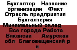 Бухгалтер › Название организации ­ Факт › Отрасль предприятия ­ Бухгалтерия › Минимальный оклад ­ 1 - Все города Работа » Вакансии   . Амурская обл.,Благовещенский р-н